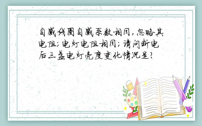 自感线圈自感系数相同,忽略其电阻；电灯电阻相同；请问断电后三盏电灯亮度变化情况是?