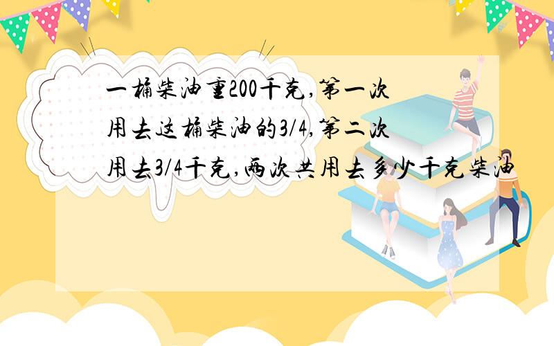 一桶柴油重200千克,第一次用去这桶柴油的3/4,第二次用去3/4千克,两次共用去多少千克柴油