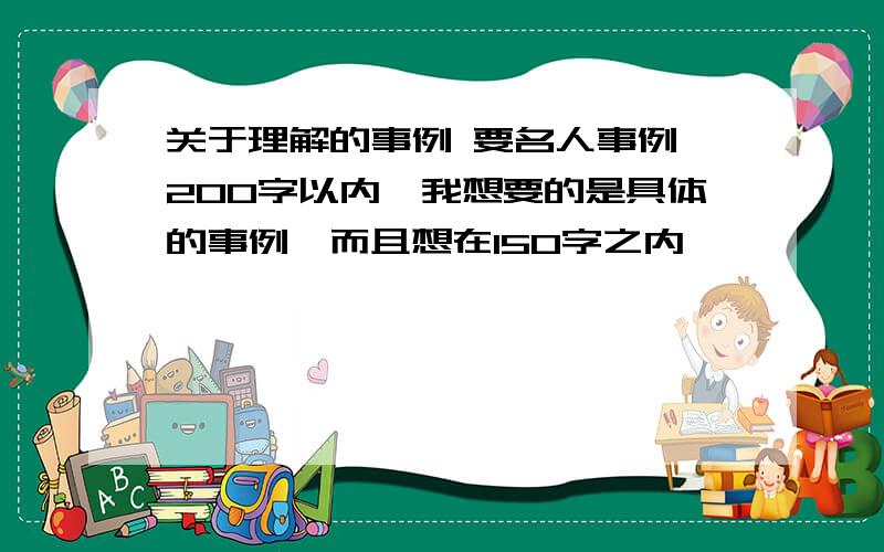 关于理解的事例 要名人事例,200字以内,我想要的是具体的事例,而且想在150字之内