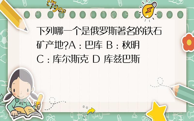 下列哪一个是俄罗斯著名的铁石矿产地?A：巴库 B：秋明 C：库尔斯克 D 库兹巴斯