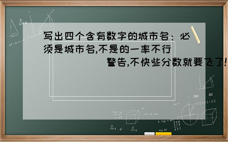 写出四个含有数字的城市名：必须是城市名,不是的一率不行```````警告,不快些分数就要飞了!