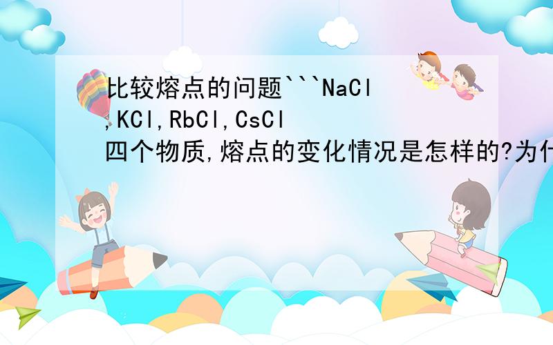 比较熔点的问题```NaCl,KCl,RbCl,CsCl四个物质,熔点的变化情况是怎样的?为什么?