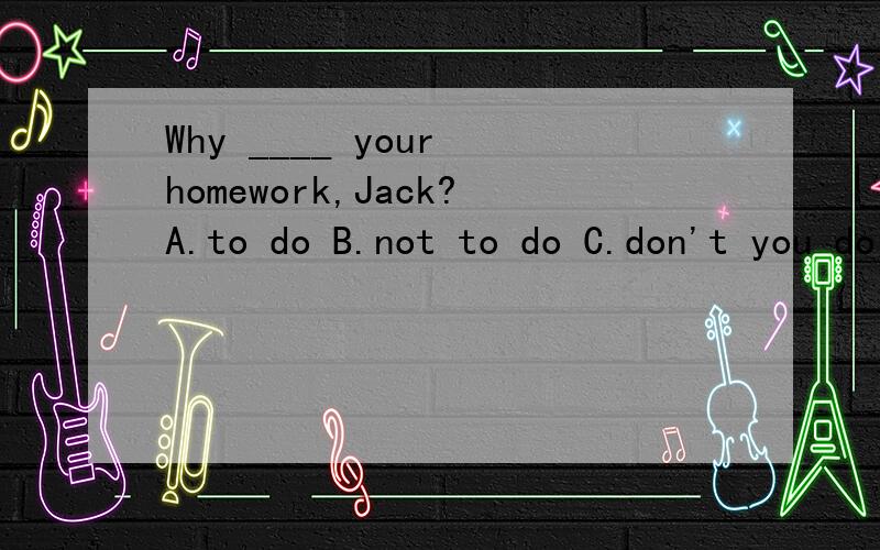 Why ____ your homework,Jack?A.to do B.not to do C.don't you do D.no do 为什么这么做的,解析、