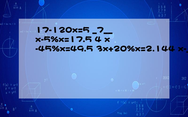 17-120x=5 _7__x-5%x=17.5 4 x-45%x=49.5 3x+20%x=2.144 x-_5__=__3_ 8 4 _1__x-_1__=_1__ 4 2 8 4某超市运出一批香蕉卖出总数的80%还剩下110千克,这批香蕉有多少千克?