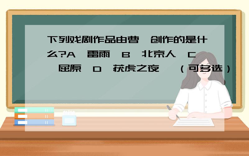 下列戏剧作品由曹禺创作的是什么?A《雷雨》B《北京人》C《屈原》D《获虎之夜》 （可多选）