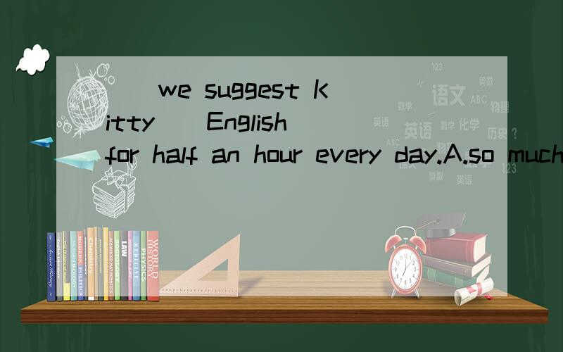 （）we suggest Kitty__English for half an hour every day.A.so much B.so many C.too much D.too many这几个选项里选什么?写一下原因,为什么选这个选项?谢谢大家!哦。选项错了。应该是说：A.reads B.read C.reading D.is re