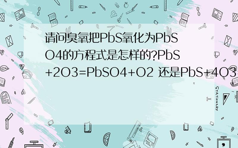 请问臭氧把PbS氧化为PbSO4的方程式是怎样的?PbS+2O3=PbSO4+O2 还是PbS+4O3=PbSO4+4O2?请说原因.