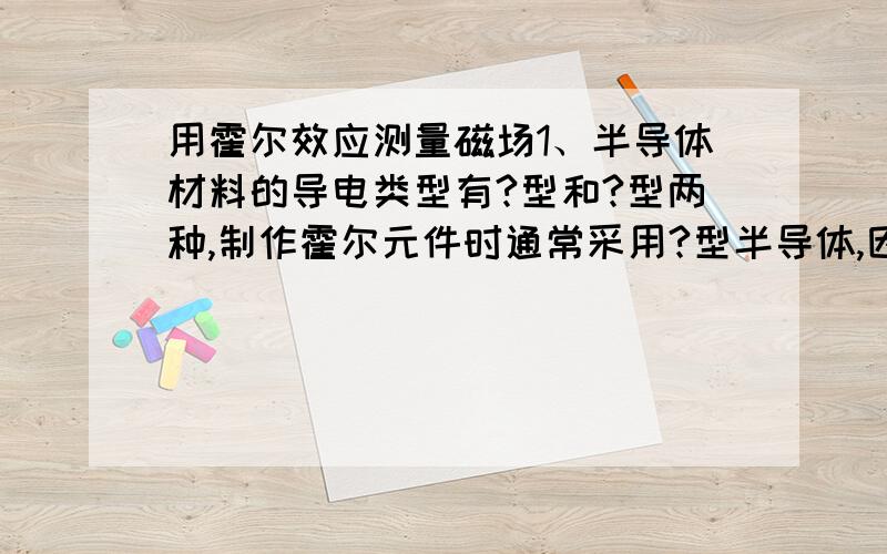 用霍尔效应测量磁场1、半导体材料的导电类型有?型和?型两种,制作霍尔元件时通常采用?型半导体,因为?迁移率大于?迁移率.2、简述霍尔效应的原理,并说明电磁铁气隙中磁感应强度的分布情