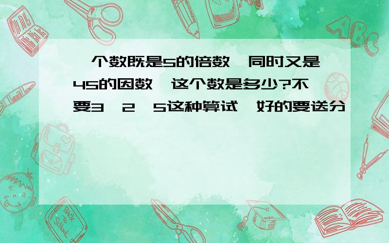 一个数既是5的倍数,同时又是45的因数,这个数是多少?不要3^2*5这种算试,好的要送分