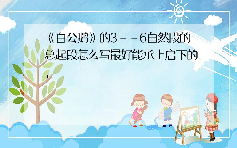 《白公鹅》的3--6自然段的总起段怎么写最好能承上启下的,