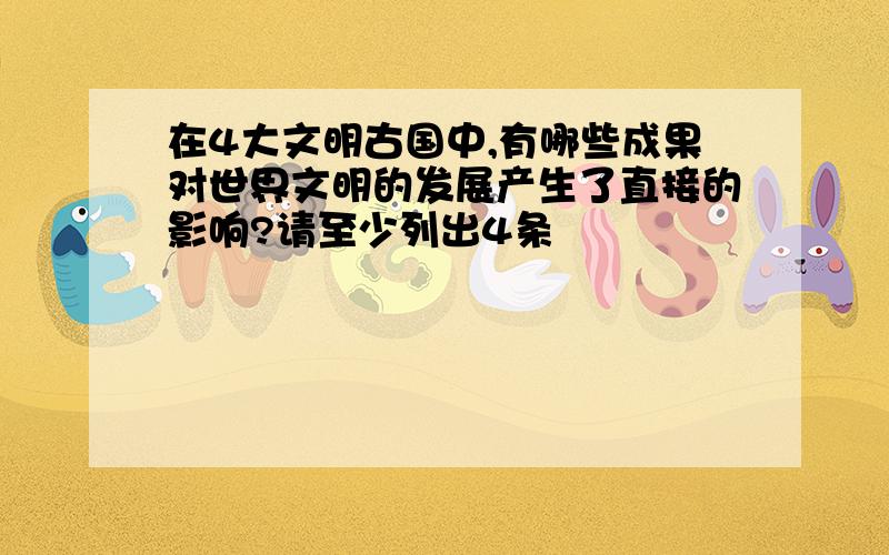 在4大文明古国中,有哪些成果对世界文明的发展产生了直接的影响?请至少列出4条