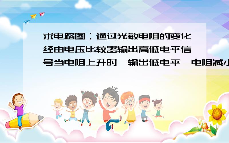 求电路图：通过光敏电阻的变化经由电压比较器输出高低电平信号当电阻上升时,输出低电平,电阻减小,输出高电平怎么改动阻值使其在这个时候1口输出低电平