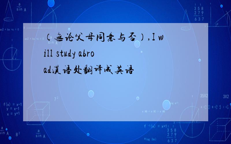 （无论父母同意与否）,I will study abroad汉语处翻译成英语