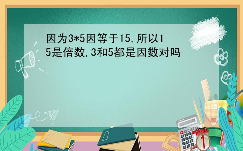 因为3*5因等于15,所以15是倍数,3和5都是因数对吗