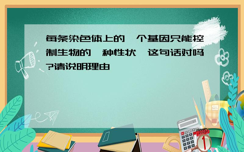 每条染色体上的一个基因只能控制生物的一种性状,这句话对吗?请说明理由