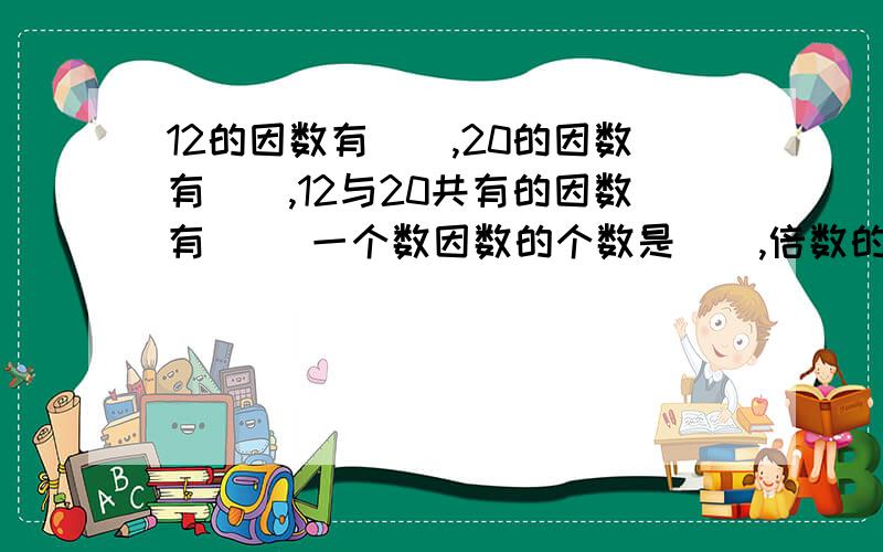 12的因数有（）,20的因数有（）,12与20共有的因数有（） 一个数因数的个数是（）,倍数的个数是（）