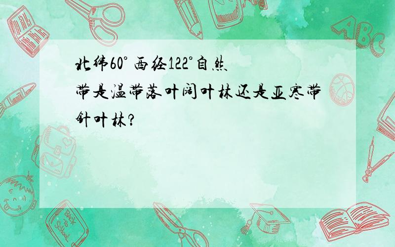 北纬60° 西经122°自然带是温带落叶阔叶林还是亚寒带针叶林?