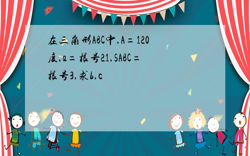 在三角形ABC中,A=120度,a=根号21,SABC=根号3,求b,c