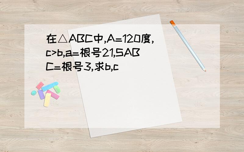 在△ABC中,A=120度,c>b,a=根号21,SABC=根号3,求b,c