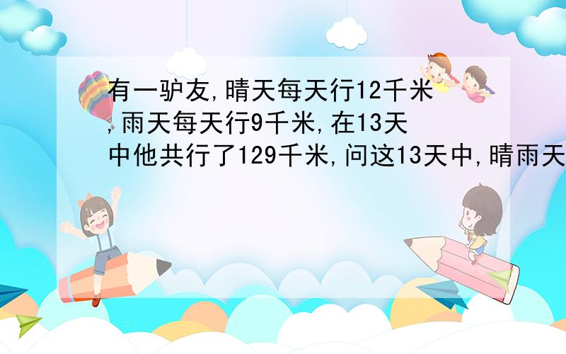 有一驴友,晴天每天行12千米,雨天每天行9千米,在13天中他共行了129千米,问这13天中,晴雨天各有多少天?怎么算?急!