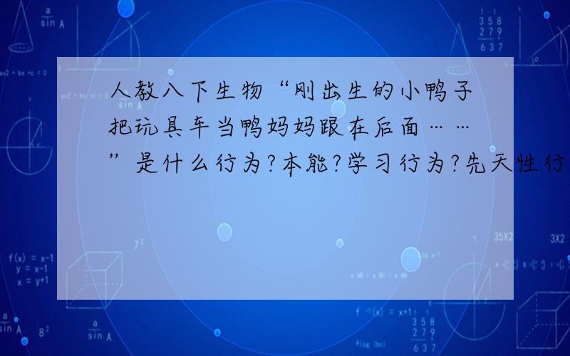 人教八下生物“刚出生的小鸭子把玩具车当鸭妈妈跟在后面……”是什么行为?本能?学习行为?先天性行为?还是……