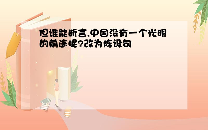 但谁能断言,中国没有一个光明的前途呢?改为陈设句