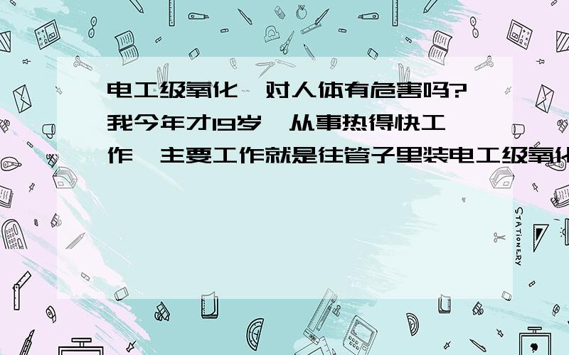 电工级氧化镁对人体有危害吗?我今年才19岁,从事热得快工作,主要工作就是往管子里装电工级氧化镁,请问对人体有危害吗?