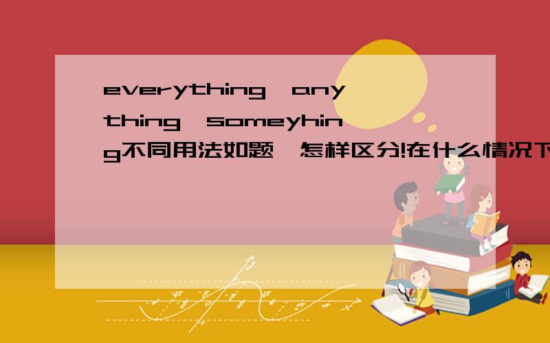 everything,anything,someyhing不同用法如题,怎样区分!在什么情况下用哪一个 .（做好有关初中语法的）