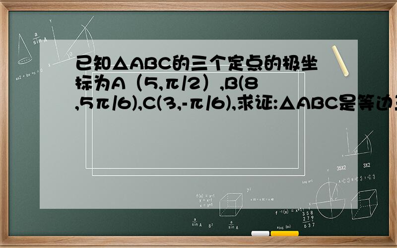 已知△ABC的三个定点的极坐标为A（5,π/2）,B(8,5π/6),C(3,-π/6),求证:△ABC是等边三角形