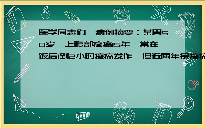 医学同志们,病例摘要：某男50岁,上腹部疼痛15年,常在饭后1到2小时疼痛发作,但近两年余疼痛无规律,近半年腹痛加剧,经常呕吐.两个月来,面部及手足浮肿,尿量减少,食欲极差.半小时前排黑色