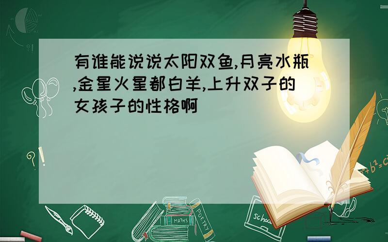 有谁能说说太阳双鱼,月亮水瓶,金星火星都白羊,上升双子的女孩子的性格啊