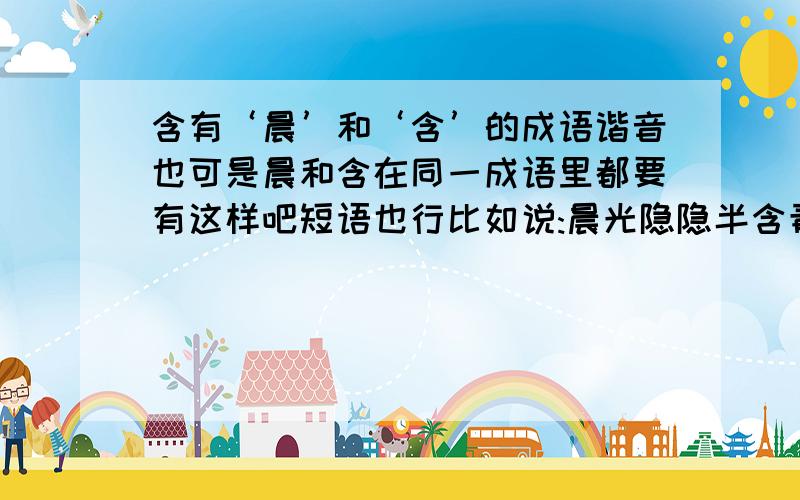 含有‘晨’和‘含’的成语谐音也可是晨和含在同一成语里都要有这样吧短语也行比如说:晨光隐隐半含青