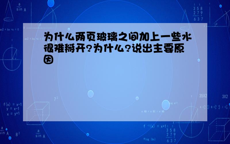 为什么两页玻璃之间加上一些水很难掰开?为什么?说出主要原因