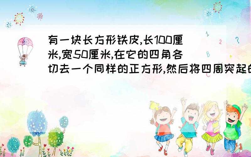 有一块长方形铁皮,长100厘米,宽50厘米,在它的四角各切去一个同样的正方形,然后将四周突起的部分折起,就能制作一个无盖的方盒,如果要制作的无盖方盒的底面积为3600平方厘米,那么铁皮各角