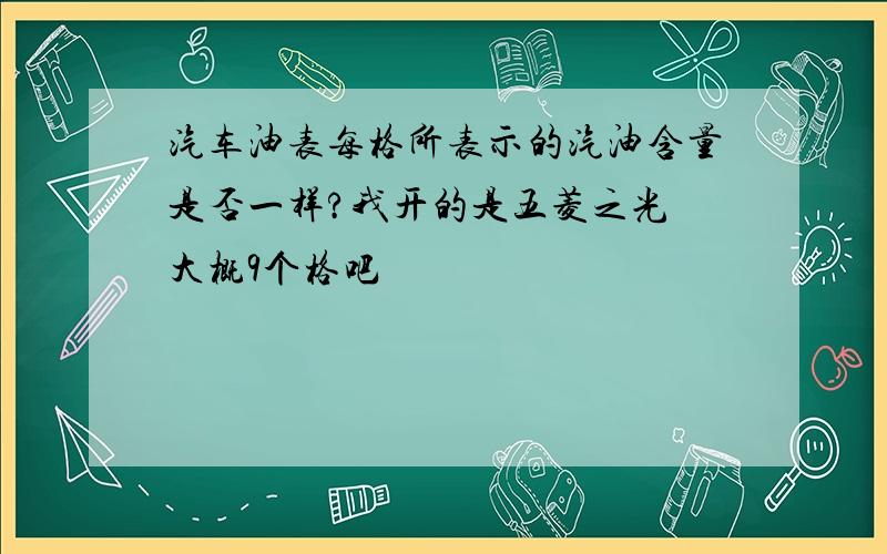 汽车油表每格所表示的汽油含量是否一样?我开的是五菱之光 大概9个格吧