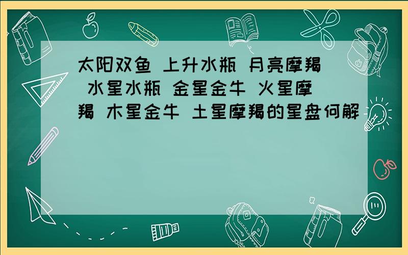 太阳双鱼 上升水瓶 月亮摩羯 水星水瓶 金星金牛 火星摩羯 木星金牛 土星摩羯的星盘何解