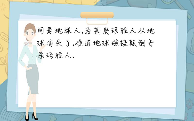 同是地球人,为甚麽玛雅人从地球消失了,难道地球磁极颠倒专杀玛雅人.