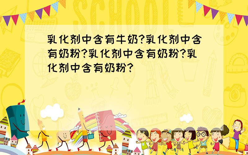 乳化剂中含有牛奶?乳化剂中含有奶粉?乳化剂中含有奶粉?乳化剂中含有奶粉?