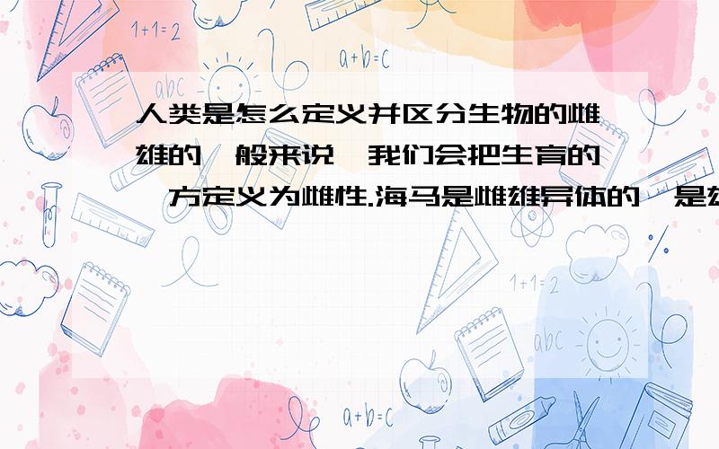 人类是怎么定义并区分生物的雌雄的一般来说,我们会把生育的一方定义为雌性.海马是雌雄异体的,是雄性负责孵卵和养育后代那怎么来说是雌雄呢?（真的分为两类）还是人类强加的定义?（