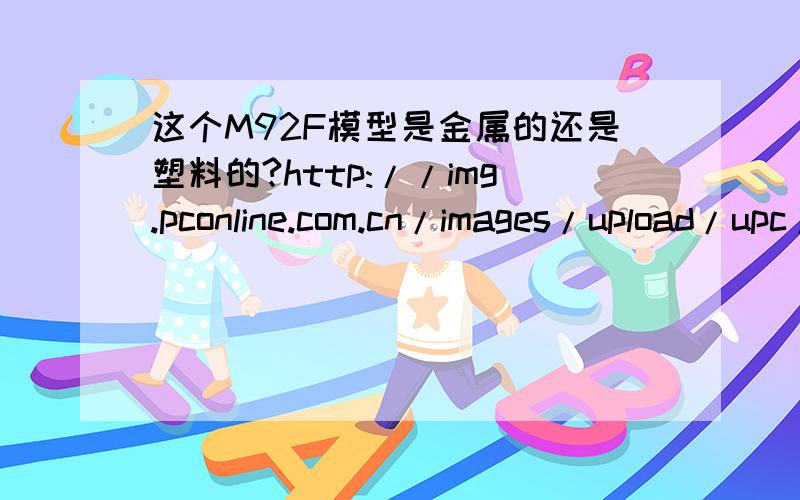 这个M92F模型是金属的还是塑料的?http://img.pconline.com.cn/images/upload/upc/tx/gamesbbs6/1111/09/c0/9562762_1320838322269_1024x1024.jpg