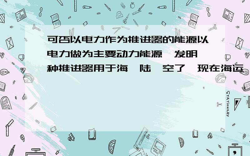 可否以电力作为推进器的能源以电力做为主要动力能源,发明一种推进器用于海、陆、空了,现在海运一般用得还是以液态燃料作为推进动力,使用电力做为动力能源的可以说是没有,在过几十上