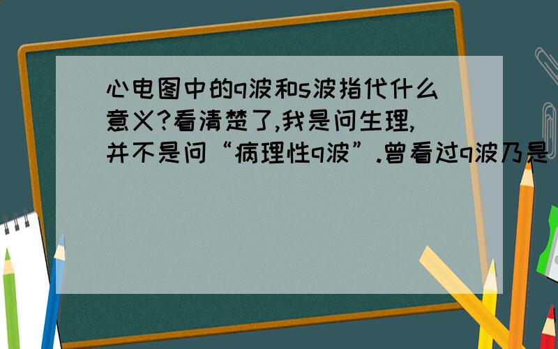 心电图中的q波和s波指代什么意义?看清楚了,我是问生理,并不是问“病理性q波”.曾看过q波乃是“室间隔除极波”,那么病理性q波是怎么产生的?你们根本就没看明白我提的什么问题,就胡乱回