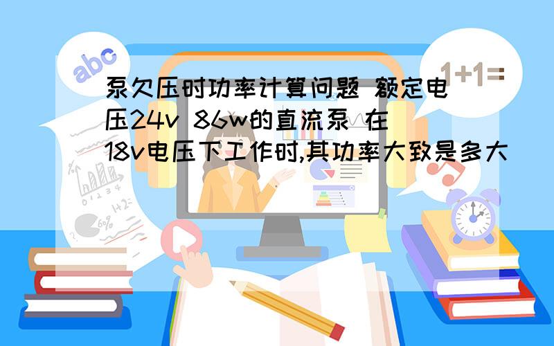 泵欠压时功率计算问题 额定电压24v 86w的直流泵 在18v电压下工作时,其功率大致是多大