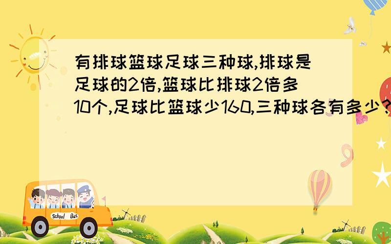 有排球篮球足球三种球,排球是足球的2倍,篮球比排球2倍多10个,足球比篮球少160,三种球各有多少?