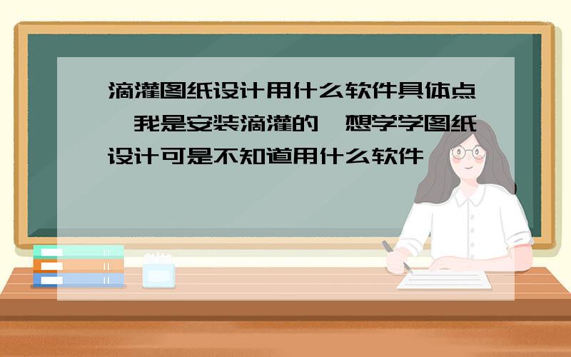 滴灌图纸设计用什么软件具体点,我是安装滴灌的,想学学图纸设计可是不知道用什么软件`