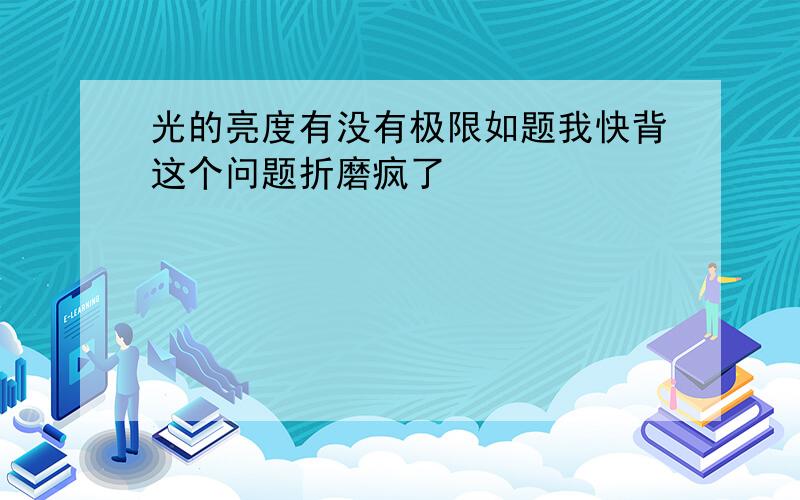 光的亮度有没有极限如题我快背这个问题折磨疯了