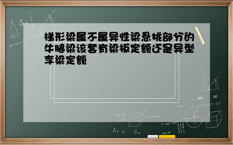 梯形梁属不属异性梁悬挑部分的牛腿梁该套有梁板定额还是异型李梁定额