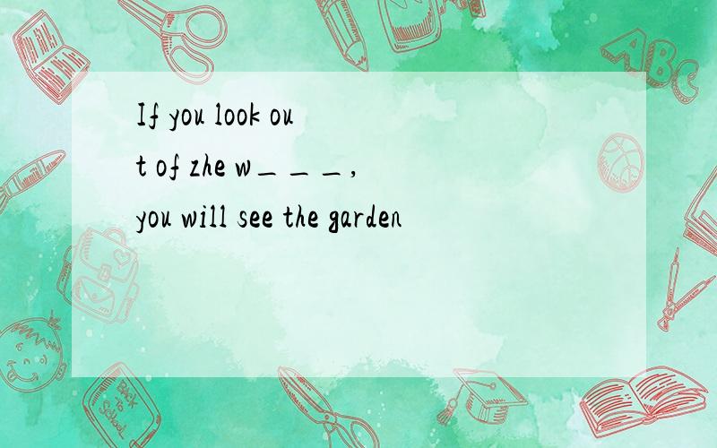 If you look out of zhe w___,you will see the garden