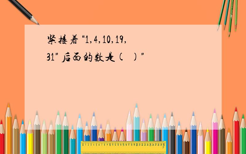 紧接着“1,4,10,19,31”后面的数是( )”