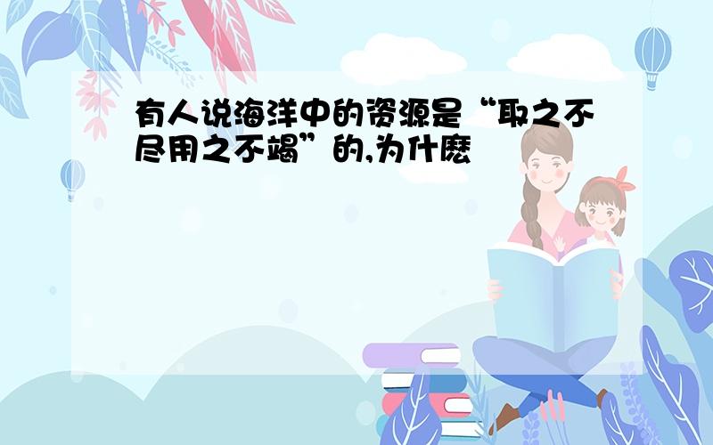 有人说海洋中的资源是“取之不尽用之不竭”的,为什麽